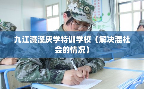 九江濂溪厌学特训学校(解决混社会的情况) 九江濂溪厌学特训学校(解决混社会的情况)