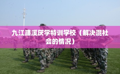 九江濂溪厌学特训学校(解决混社会的情况) 九江濂溪厌学特训学校(解决混社会的情况)