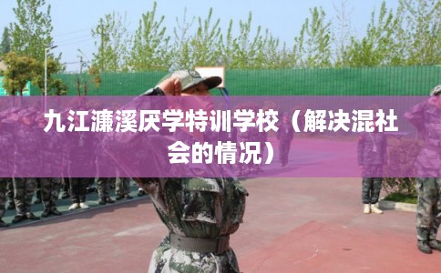 九江濂溪厌学特训学校(解决混社会的情况) 九江濂溪厌学特训学校(解决混社会的情况)