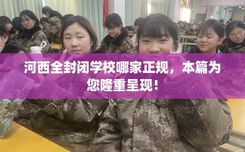 河西全封闭学校哪家正规,本篇为您隆重呈现! 河西全封闭学校哪家正规,本篇为您隆重呈现!