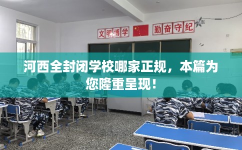 河西全封闭学校哪家正规,本篇为您隆重呈现! 河西全封闭学校哪家正规,本篇为您隆重呈现!