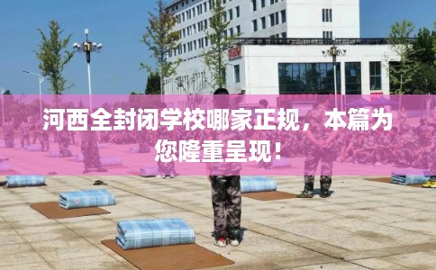 河西全封闭学校哪家正规,本篇为您隆重呈现! 河西全封闭学校哪家正规,本篇为您隆重呈现!