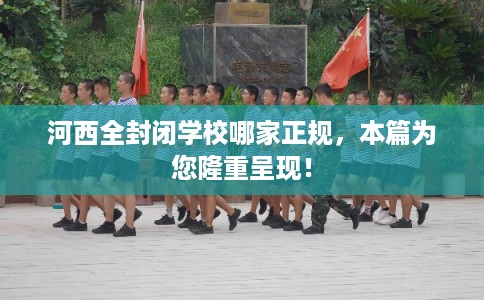 河西全封闭学校哪家正规,本篇为您隆重呈现! 河西全封闭学校哪家正规,本篇为您隆重呈现!