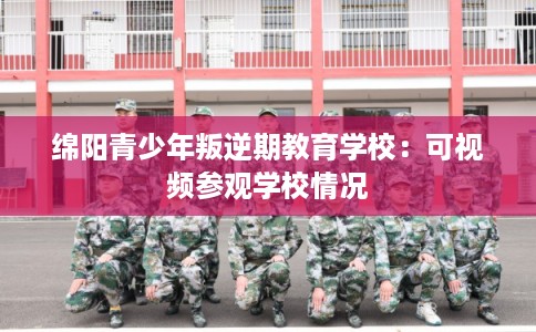 绵阳青少年叛逆期教育学校:可视频参观学校情况 绵阳青少年叛逆期教育学校:可视频参观学校情况
