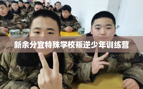 新余分宜特殊学校叛逆少年训练营 新余分宜特殊学校叛逆少年训练营