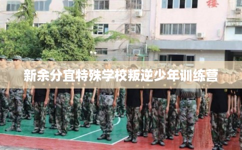 新余分宜特殊学校叛逆少年训练营 新余分宜特殊学校叛逆少年训练营