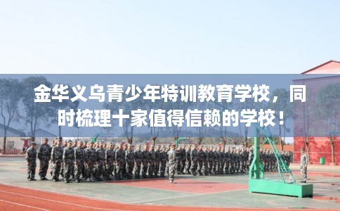 金华义乌青少年特训教育学校,同时梳理十家值得信赖的学校! 金华义乌青少年特训教育学校,同时梳理十家值得信赖的学校!