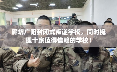 廊坊广阳封闭式叛逆学校,同时梳理十家值得信赖的学校! 廊坊广阳封闭式叛逆学校,同时梳理十家值得信赖的学校!