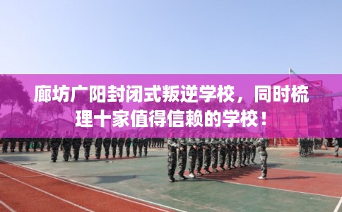 廊坊广阳封闭式叛逆学校,同时梳理十家值得信赖的学校! 廊坊广阳封闭式叛逆学校,同时梳理十家值得信赖的学校!
