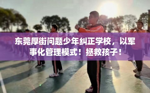东莞厚街问题少年纠正学校，以军事化管理模式！拯救孩子！