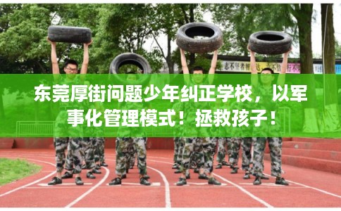 东莞厚街问题少年纠正学校，以军事化管理模式！拯救孩子！