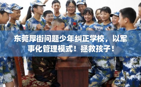 东莞厚街问题少年纠正学校，以军事化管理模式！拯救孩子！