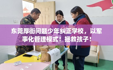 东莞厚街问题少年纠正学校，以军事化管理模式！拯救孩子！