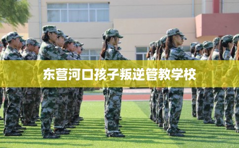 东营河口孩子叛逆管教学校