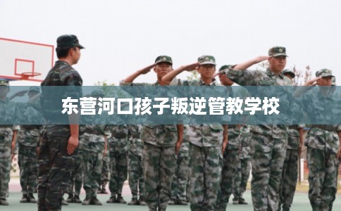 东营河口孩子叛逆管教学校