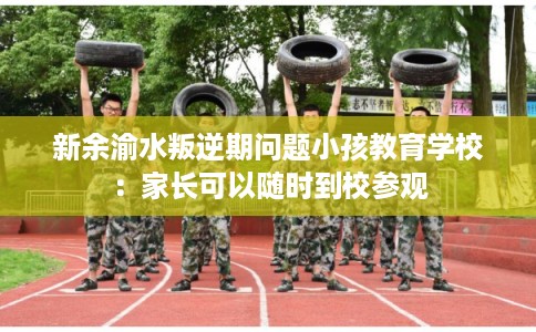 新余渝水叛逆期问题小孩教育学校:家长可以随时到校参观 新余渝水叛逆期问题小孩教育学校:家长可以随时到校参观