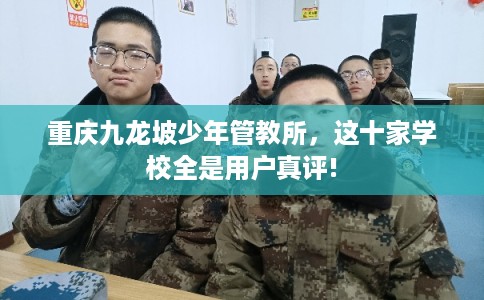 重庆九龙坡少年管教所,这十家学校全是用户真评! 重庆九龙坡少年管教所,这十家学校全是用户真评!