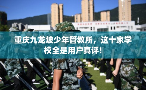 重庆九龙坡少年管教所,这十家学校全是用户真评! 重庆九龙坡少年管教所,这十家学校全是用户真评!