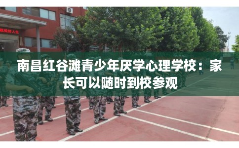 南昌红谷滩青少年厌学心理学校：家长可以随时到校参观