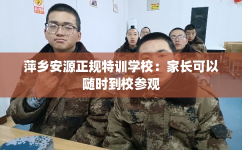 萍乡安源正规特训学校：家长可以随时到校参观