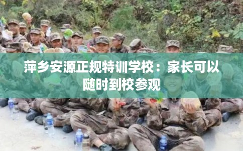 萍乡安源正规特训学校：家长可以随时到校参观