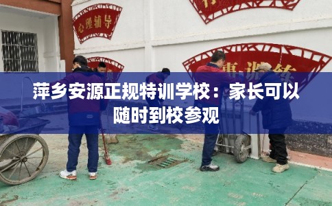 萍乡安源正规特训学校：家长可以随时到校参观