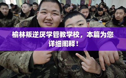 榆林叛逆厌学管教学校，本篇为您详细阐释！