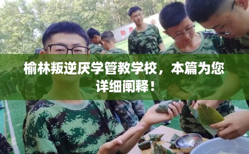 榆林叛逆厌学管教学校，本篇为您详细阐释！