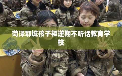 菏泽郓城孩子叛逆期不听话教育学校 菏泽郓城孩子叛逆期不听话教育学校