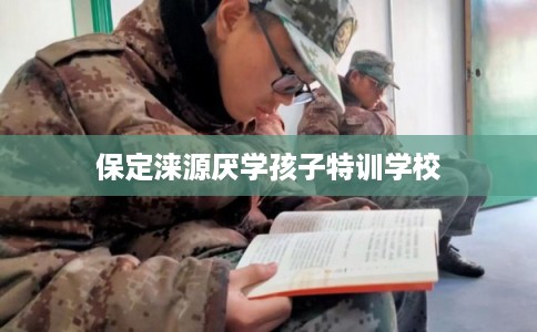 保定涞源厌学孩子特训学校
