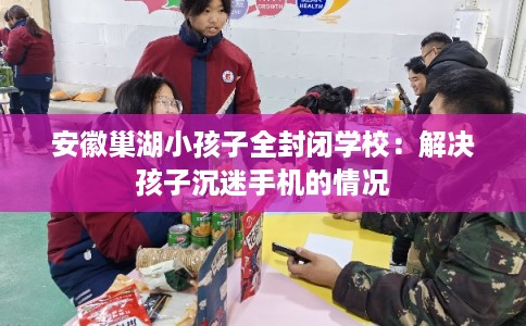 安徽巢湖小孩子全封闭学校:解决孩子沉迷手机的情况 安徽巢湖小孩子全封闭学校:解决孩子沉迷手机的情况