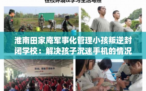 淮南田家庵军事化管理小孩叛逆封闭学校：解决孩子沉迷手机的情况