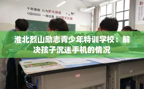 淮北烈山励志青少年特训学校：解决孩子沉迷手机的情况