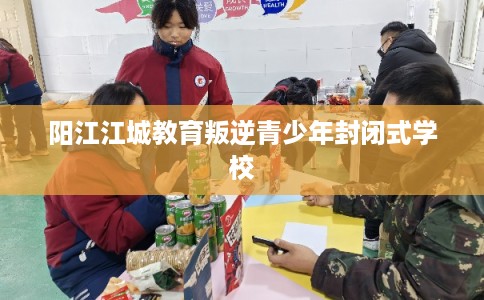 阳江江城教育叛逆青少年封闭式学校 阳江江城教育叛逆青少年封闭式学校