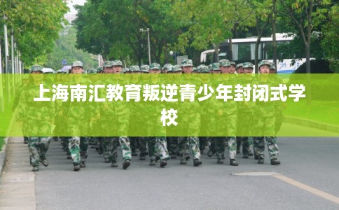 上海南汇教育叛逆青少年封闭式学校 上海南汇教育叛逆青少年封闭式学校