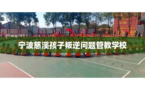 宁波慈溪孩子叛逆问题管教学校