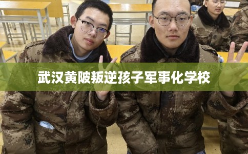 武汉黄陂叛逆孩子军事化学校 武汉黄陂叛逆孩子军事化学校