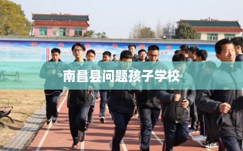 南昌县问题孩子学校 南昌县问题孩子学校