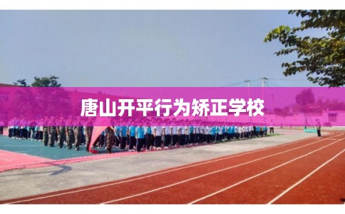 唐山开平行为矫正学校