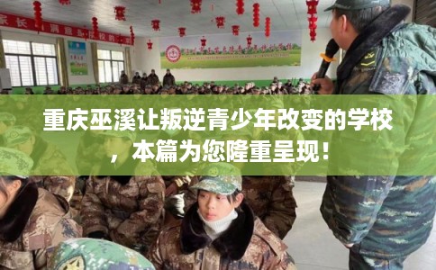重庆巫溪让叛逆青少年改变的学校，本篇为您隆重呈现！