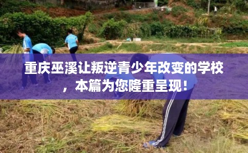 重庆巫溪让叛逆青少年改变的学校，本篇为您隆重呈现！