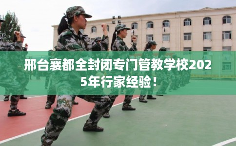 邢台襄都全封闭专门管教学校2025年行家经验! 邢台襄都全封闭专门管教学校2025年行家经验!