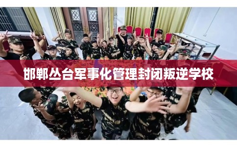 邯郸丛台军事化管理封闭叛逆学校