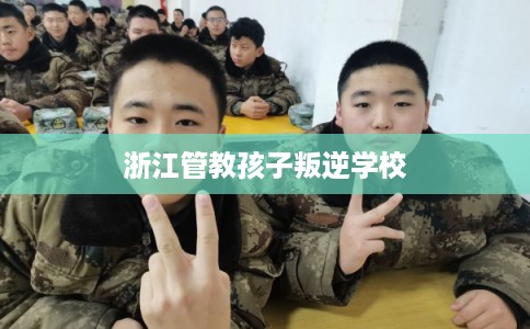 浙江管教孩子叛逆学校 浙江管教孩子叛逆学校