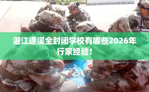 湛江遂溪全封闭学校有哪些2026年行家经验! 湛江遂溪全封闭学校有哪些2026年行家经验!