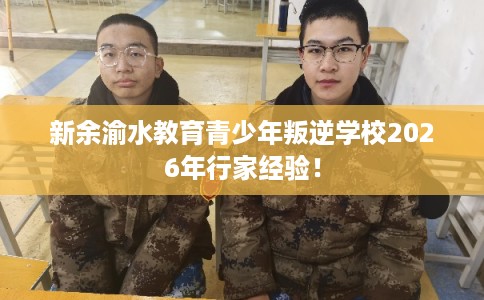 新余渝水教育青少年叛逆学校2026年行家经验! 新余渝水教育青少年叛逆学校2026年行家经验!