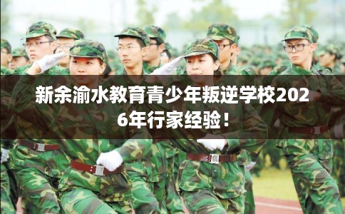 新余渝水教育青少年叛逆学校2026年行家经验! 新余渝水教育青少年叛逆学校2026年行家经验!