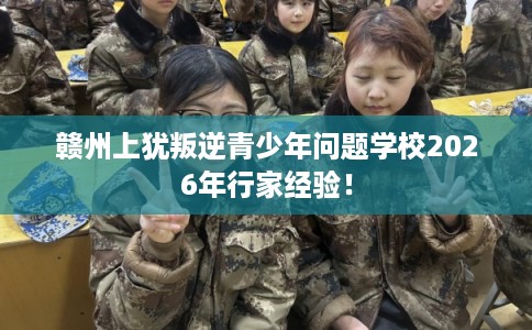 赣州上犹叛逆青少年问题学校2026年行家经验! 赣州上犹叛逆青少年问题学校2026年行家经验!