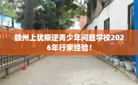 赣州上犹叛逆青少年问题学校2026年行家经验! 赣州上犹叛逆青少年问题学校2026年行家经验!