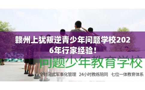 赣州上犹叛逆青少年问题学校2026年行家经验! 赣州上犹叛逆青少年问题学校2026年行家经验!